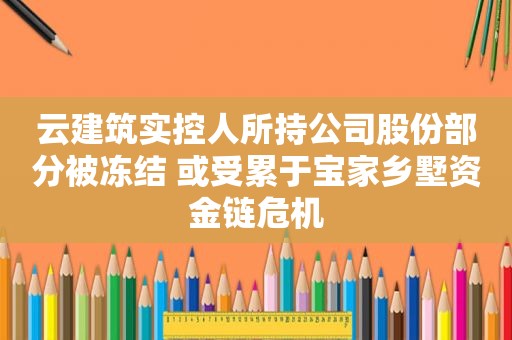 云建筑实控人所持公司股份部分被冻结 或受累于宝家乡墅资金链危机