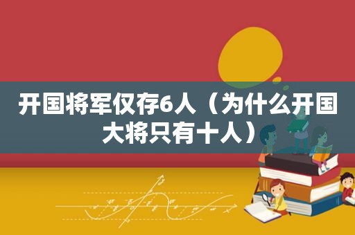 开国将军仅存6人（为什么开国大将只有十人）