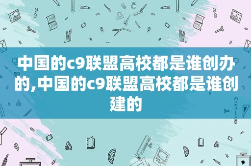 中国的c9联盟高校都是谁创办的,中国的c9联盟高校都是谁创建的