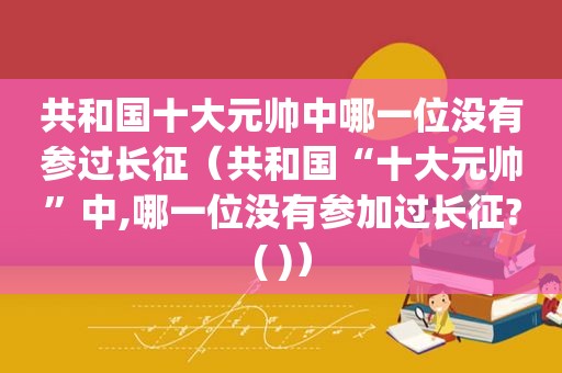 共和国十大元帅中哪一位没有参过长征（共和国“十大元帅”中,哪一位没有参加过长征?( )）