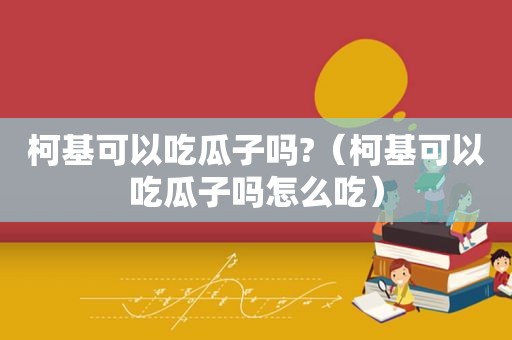 柯基可以吃瓜子吗?（柯基可以吃瓜子吗怎么吃）