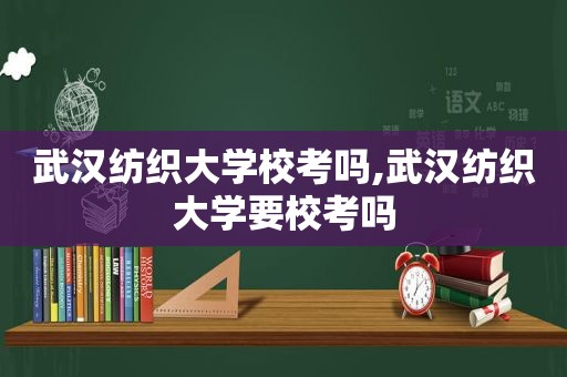 武汉纺织大学校考吗,武汉纺织大学要校考吗