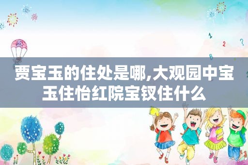 贾宝玉的住处是哪,大观园中宝玉住怡红院宝钗住什么