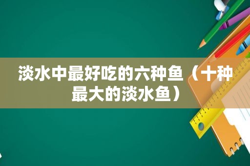 淡水中最好吃的六种鱼（十种最大的淡水鱼）