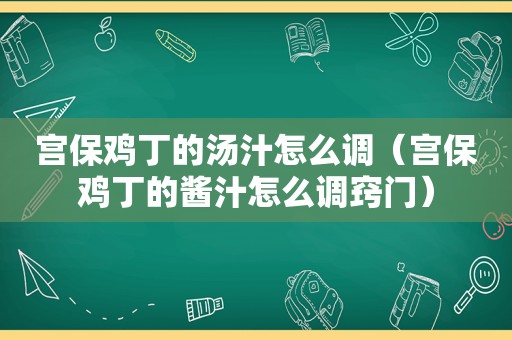 宫保鸡丁的汤汁怎么调（宫保鸡丁的酱汁怎么调窍门）