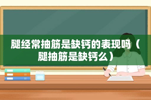 腿经常抽筋是缺钙的表现吗（腿抽筋是缺钙么）