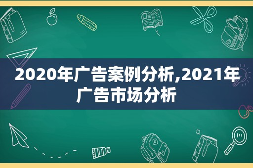 2020年广告案例分析,2021年广告市场分析