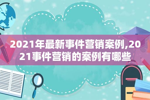 2021年最新事件营销案例,2021事件营销的案例有哪些