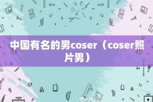 中国有名的男coser（coser照片男）