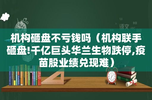 机构砸盘不亏钱吗（机构联手砸盘!千亿巨头华兰生物跌停,疫苗股业绩兑现难）