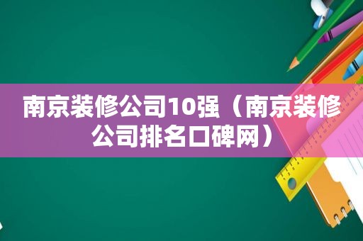 南京装修公司10强（南京装修公司排名口碑网）