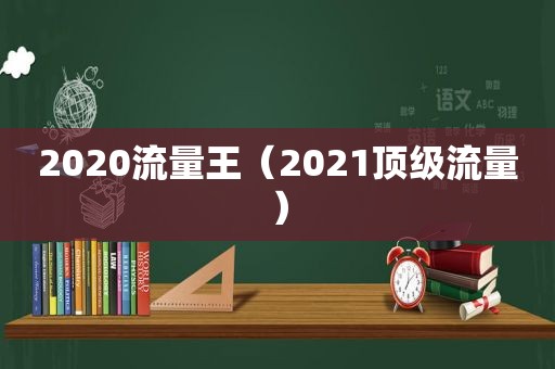 2020流量王（2021顶级流量）