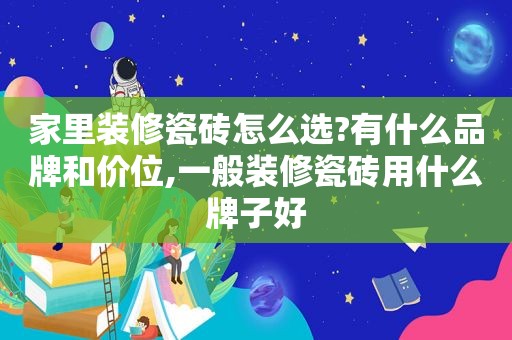 家里装修瓷砖怎么选?有什么品牌和价位,一般装修瓷砖用什么牌子好