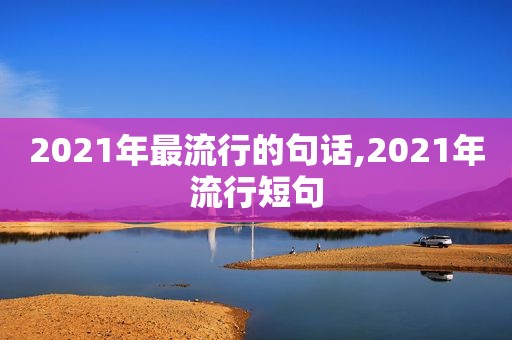 2021年最流行的句话,2021年流行短句