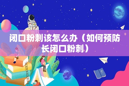 闭口粉刺该怎么办（如何预防长闭口粉刺）