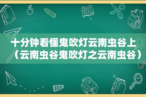 十分钟看懂鬼吹灯云南虫谷上（云南虫谷鬼吹灯之云南虫谷）