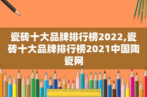 瓷砖十大品牌排行榜2022,瓷砖十大品牌排行榜2021中国陶瓷网