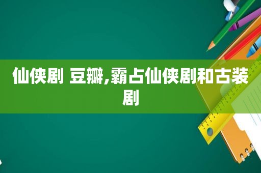 仙侠剧 豆瓣,霸占仙侠剧和古装剧