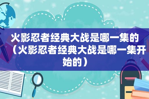 火影忍者经典大战是哪一集的（火影忍者经典大战是哪一集开始的）