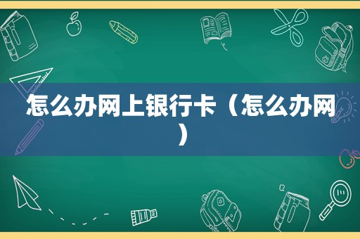 怎么办网上银行卡（怎么办网）