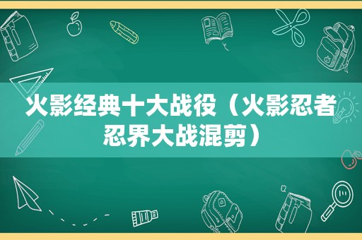 火影经典十大战役（火影忍者忍界大战混剪）