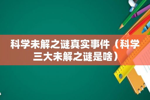 科学未解之谜真实事件（科学三大未解之谜是啥）