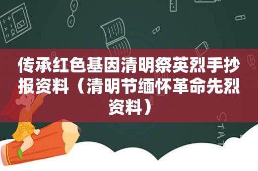 传承红色基因清明祭英烈手抄报资料（清明节缅怀革命先烈资料）