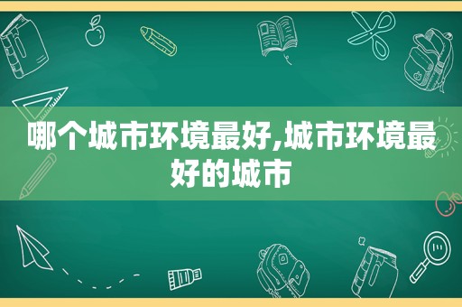 哪个城市环境最好,城市环境最好的城市