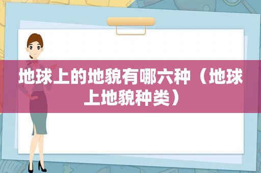 地球上的地貌有哪六种（地球上地貌种类）