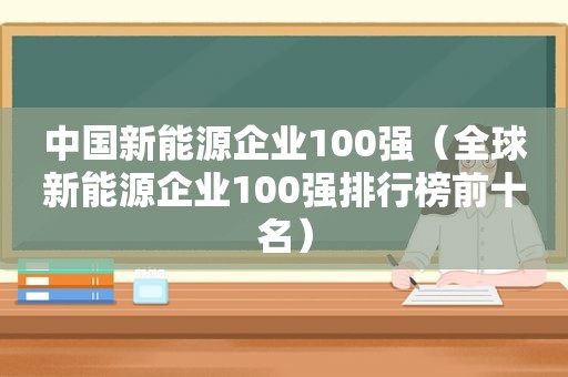 中国新能源企业100强（全球新能源企业100强排行榜前十名）