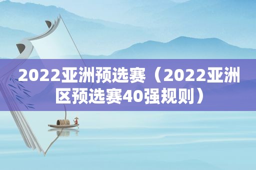 2022亚洲预选赛（2022亚洲区预选赛40强规则）