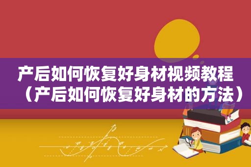 产后如何恢复好身材视频教程（产后如何恢复好身材的方法）