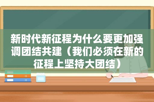 新时代新征程为什么要更加强调团结共建（我们必须在新的征程上坚持大团结）