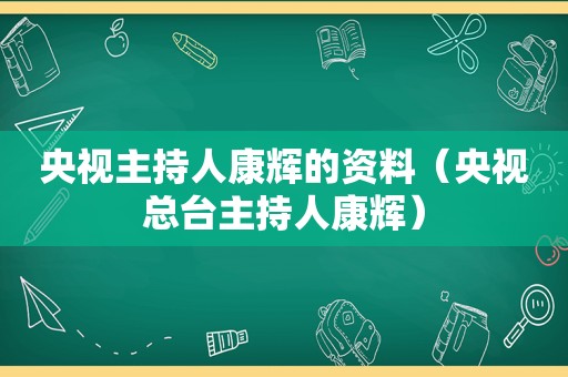 央视主持人康辉的资料（央视总台主持人康辉）