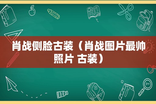 肖战侧脸古装（肖战图片最帅照片 古装）