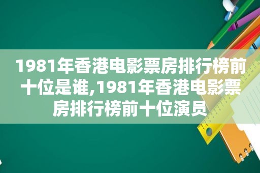 1981年香港电影票房排行榜前十位是谁,1981年香港电影票房排行榜前十位演员