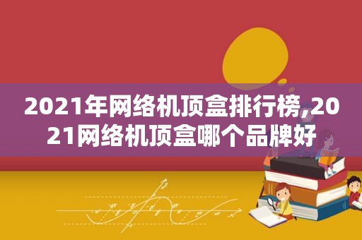 2021年网络机顶盒排行榜,2021网络机顶盒哪个品牌好