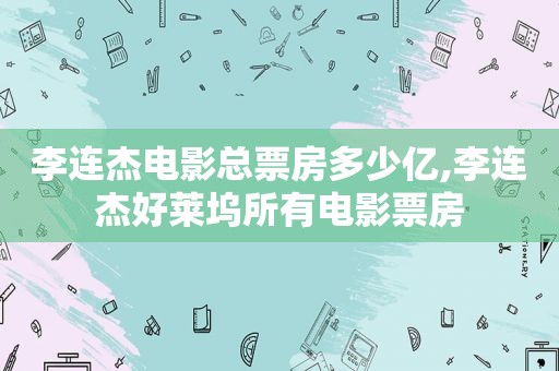 李连杰电影总票房多少亿,李连杰好莱坞所有电影票房