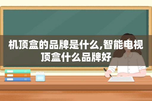 机顶盒的品牌是什么,智能电视顶盒什么品牌好