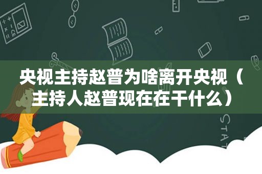 央视主持赵普为啥离开央视（主持人赵普现在在干什么）