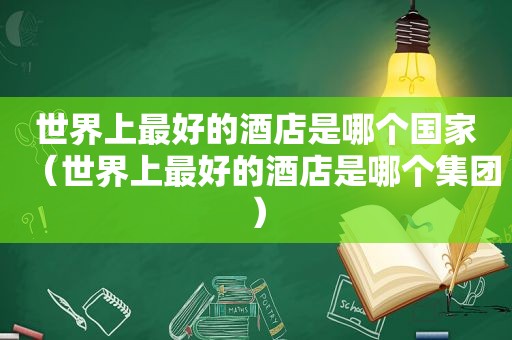 世界上最好的酒店是哪个国家（世界上最好的酒店是哪个集团）