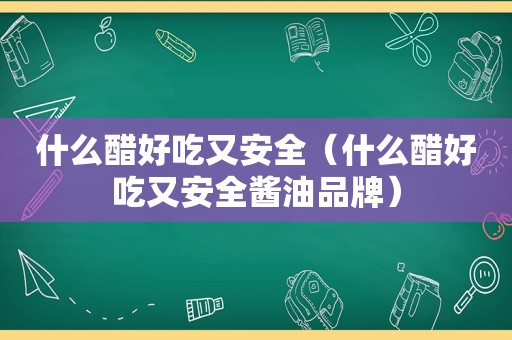 什么醋好吃又安全（什么醋好吃又安全酱油品牌）