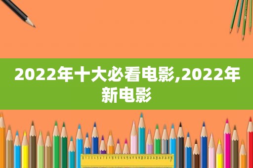 2022年十大必看电影,2022年新电影