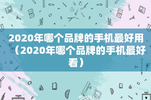 2020年哪个品牌的手机最好用（2020年哪个品牌的手机最好看）