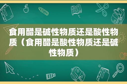 食用醋是碱性物质还是酸性物质（食用醋是酸性物质还是碱性物质）