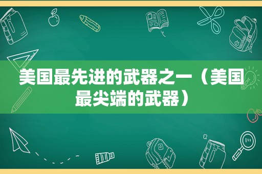 美国最先进的武器之一（美国最尖端的武器）