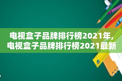 电视盒子品牌排行榜2021年,电视盒子品牌排行榜2021最新