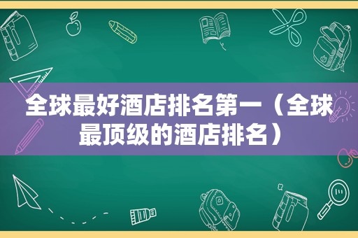 全球最好酒店排名第一（全球最顶级的酒店排名）