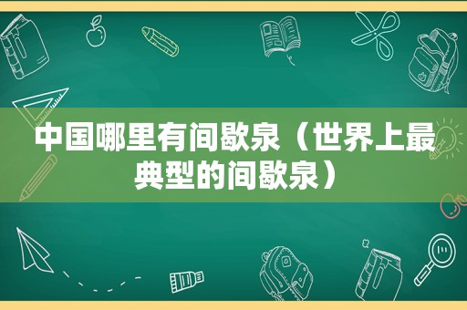 中国哪里有间歇泉（世界上最典型的间歇泉）