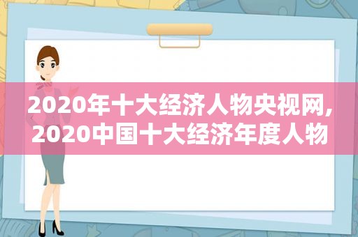 2020年十大经济人物央视网,2020中国十大经济年度人物